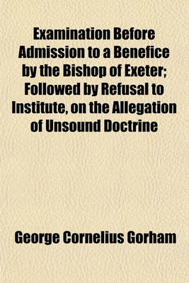 Book cover for Examination Before Admission to a Benefice by the Bishop of Exeter; Followed by Refusal to Institute, on the Allegation of Unsound Doctrine