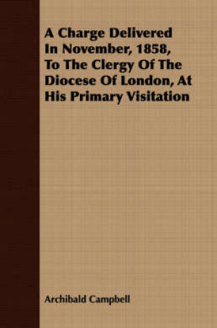 Cover of A Charge Delivered In November, 1858, To The Clergy Of The Diocese Of London, At His Primary Visitation