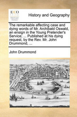 Cover of The remarkable affecting case and dying words of Mr. Archibald Oswald, an ensign in the Young Pretender's Service; ... Published at his dying request, by the Rev. Mr. John Drummond, ...