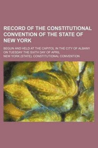 Cover of Record of the Constitutional Convention of the State of New York; Begun and Held at the Capitol in the City of Albany on Tuesday the Sixth Day of April