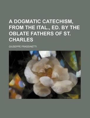 Book cover for A Dogmatic Catechism, from the Ital., Ed. by the Oblate Fathers of St. Charles