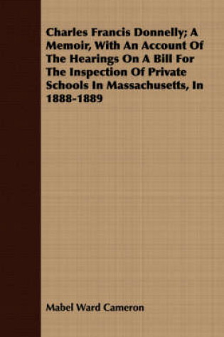 Cover of Charles Francis Donnelly; A Memoir, With An Account Of The Hearings On A Bill For The Inspection Of Private Schools In Massachusetts, In 1888-1889