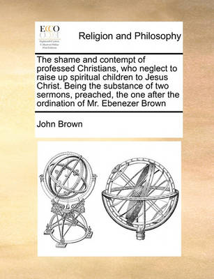 Book cover for The shame and contempt of professed Christians, who neglect to raise up spiritual children to Jesus Christ. Being the substance of two sermons, preached, the one after the ordination of Mr. Ebenezer Brown