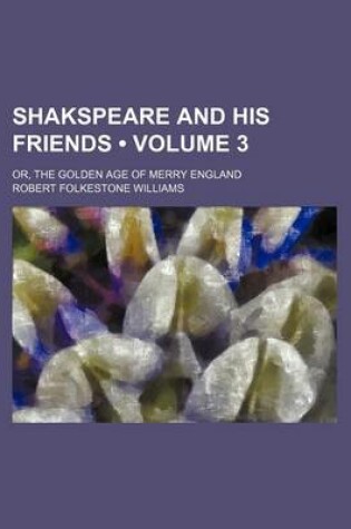 Cover of Shakspeare and His Friends (Volume 3); Or, the Golden Age of Merry England