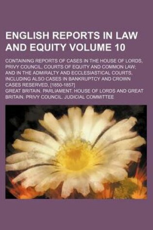 Cover of English Reports in Law and Equity Volume 10; Containing Reports of Cases in the House of Lords, Privy Council, Courts of Equity and Common Law and in the Admiralty and Ecclesiastical Courts, Including Also Cases in Bankruptcy and Crown Cases Reserved, [1