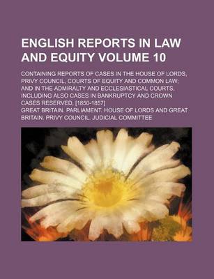 Book cover for English Reports in Law and Equity Volume 10; Containing Reports of Cases in the House of Lords, Privy Council, Courts of Equity and Common Law and in the Admiralty and Ecclesiastical Courts, Including Also Cases in Bankruptcy and Crown Cases Reserved, [1