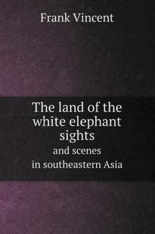 Cover of The land of the white elephant sights and scenes in southeastern Asia