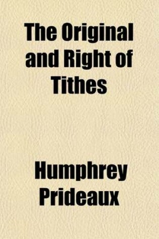 Cover of The Original and Right of Tithes; For the Maintenance of the Ministry in a Christian Church, Truly Stated. to Which Is Annex'd the Draught of a Bill Prepared to Have Been Offered to the Parliament, Anno 1691, for the Restraining of Pluralities of Benefices wit