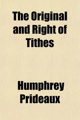 Book cover for The Original and Right of Tithes; For the Maintenance of the Ministry in a Christian Church, Truly Stated. to Which Is Annex'd the Draught of a Bill Prepared to Have Been Offered to the Parliament, Anno 1691, for the Restraining of Pluralities of Benefices wit