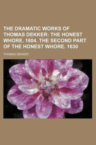 Cover of The Dramatic Works of Thomas Dekker; The Honest Whore. 1604. the Second Part of the Honest Whore. 1630