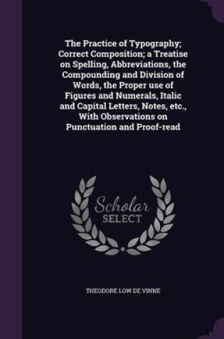 Cover of The Practice of Typography; Correct Composition; A Treatise on Spelling, Abbreviations, the Compounding and Division of Words, the Proper Use of Figures and Numerals, Italic and Capital Letters, Notes, Etc., with Observations on Punctuation and Proof-Read