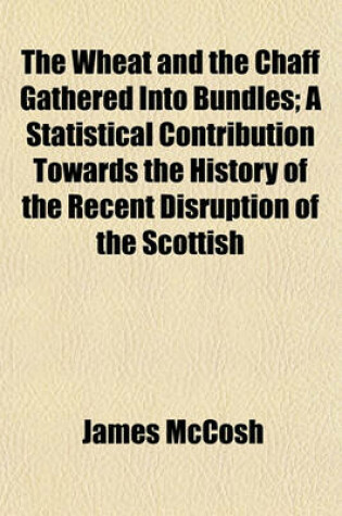 Cover of The Wheat and the Chaff Gathered Into Bundles; A Statistical Contribution Towards the History of the Recent Disruption of the Scottish