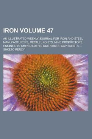 Cover of Iron; An Illustrated Weekly Journal for Iron and Steel Manufacturers, Metallurgists, Mine Proprietors, Engineers, Shipbuilders, Scientists, Capitalists ... Volume 47