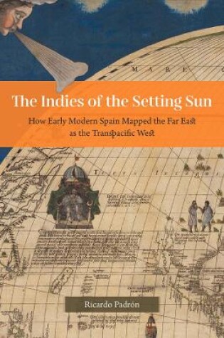 Cover of The Indies of the Setting Sun – How Early Modern Spain Mapped the Far East as the Transpacific West