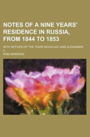 Cover of Notes of a Nine Years' Residence in Russia, from 1844 to 1853; With Notices of the Tzars Nicholas I and Alexander II.