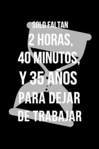 Cover of Solo Faltan 2 Horas, 40 Minutos, y 35 Años Para Dejar de Trabajar