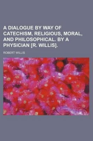 Cover of A Dialogue by Way of Catechism, Religious, Moral, and Philosophical. by a Physician [R. Willis].