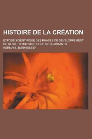 Cover of Histoire de La Creation; Expose Scientifique Des Phases de Developpement Du Globe Terrestre Et de Ses Habitants