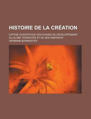 Book cover for Histoire de La Creation; Expose Scientifique Des Phases de Developpement Du Globe Terrestre Et de Ses Habitants