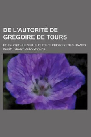 Cover of de L'Autorite de Gregoire de Tours; Etude Critique Sur Le Texte de L'Histoire Des Francs