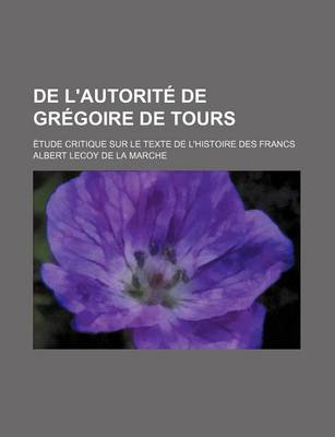 Book cover for de L'Autorite de Gregoire de Tours; Etude Critique Sur Le Texte de L'Histoire Des Francs