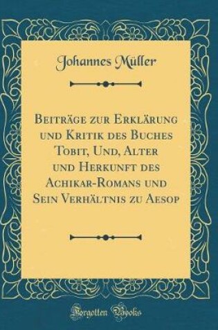 Cover of Beitrage Zur Erklarung Und Kritik Des Buches Tobit, Und, Alter Und Herkunft Des Achikar-Romans Und Sein Verhaltnis Zu Aesop (Classic Reprint)