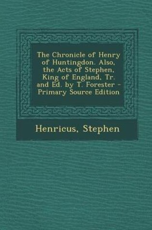 Cover of The Chronicle of Henry of Huntingdon. Also, the Acts of Stephen, King of England, Tr. and Ed. by T. Forester - Primary Source Edition