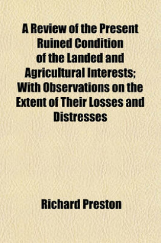 Cover of A Review of the Present Ruined Condition of the Landed and Agricultural Interests; With Observations on the Extent of Their Losses and Distresses