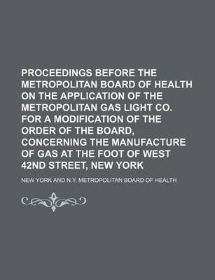 Book cover for Proceedings Before the Metropolitan Board of Health on the Application of the Metropolitan Gas Light Co. for a Modification of the Order of the Board, Concerning the Manufacture of Gas at the Foot of West 42nd Street, New York