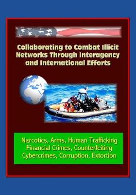 Book cover for Collaborating to Combat Illicit Networks Through Interagency and International Efforts - Narcotics, Arms, Human Trafficking, Financial Crimes, Counterfeiting, Cybercrimes, Corruption, Extortion