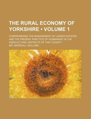 Book cover for The Rural Economy of Yorkshire (Volume 1); Compromising the Management of Landed Estates and the Present Practice of Husbandry in the Agricultural Dis