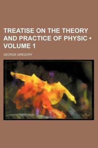 Cover of Treatise on the Theory and Practice of Physic (Volume 1)