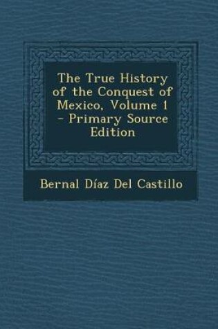 Cover of The True History of the Conquest of Mexico, Volume 1 - Primary Source Edition