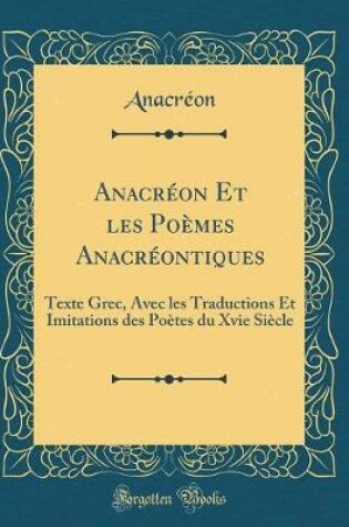 Cover of Anacréon Et les Poèmes Anacréontiques: Texte Grec, Avec les Traductions Et Imitations des Poètes du Xvie Siècle (Classic Reprint)