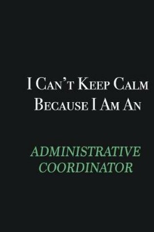 Cover of I cant Keep Calm because I am an Administrative Coordinator