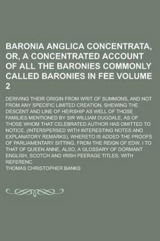 Cover of Baronia Anglica Concentrata, Or, a Concentrated Account of All the Baronies Commonly Called Baronies in Fee; Deriving Their Origin from Writ of Summons, and Not from Any Specific Limited Creation, Shewing the Descent and Line of Volume 2