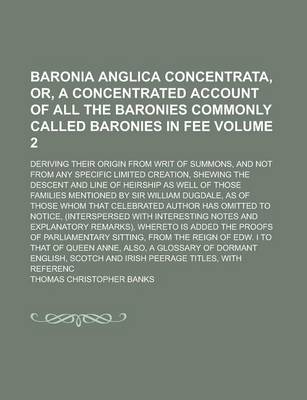 Book cover for Baronia Anglica Concentrata, Or, a Concentrated Account of All the Baronies Commonly Called Baronies in Fee; Deriving Their Origin from Writ of Summons, and Not from Any Specific Limited Creation, Shewing the Descent and Line of Volume 2