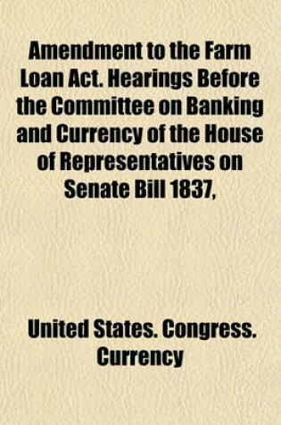 Cover of Amendment to the Farm Loan ACT. Hearings Before the Committee on Banking and Currency of the House of Representatives on Senate Bill 1837,