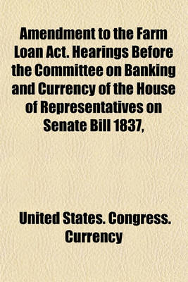 Book cover for Amendment to the Farm Loan ACT. Hearings Before the Committee on Banking and Currency of the House of Representatives on Senate Bill 1837,