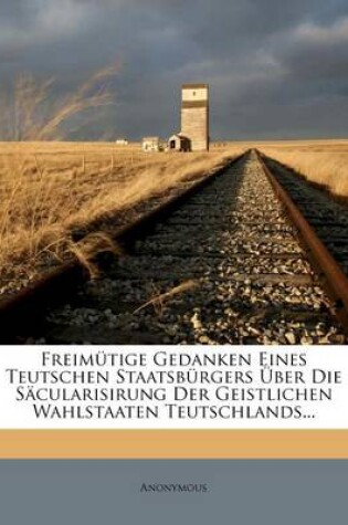 Cover of Freimutige Gedanken Eines Teutschen Staatsburgers UEber Die Sacularisirung Der Geistlichen Wahlstaaten Teutschlands...