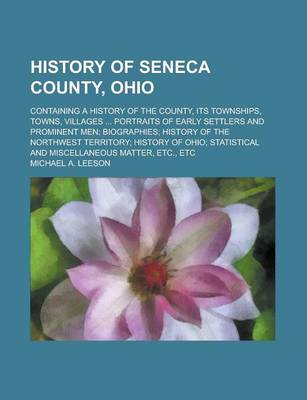 Book cover for History of Seneca County, Ohio; Containing a History of the County, Its Townships, Towns, Villages ... Portraits of Early Settlers and Prominent Men; Biographies; History of the Northwest Territory; History of Ohio; Statistical and