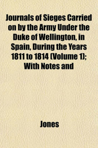 Cover of Journals of Sieges Carried on by the Army Under the Duke of Wellington, in Spain, During the Years 1811 to 1814 (Volume 1); With Notes and