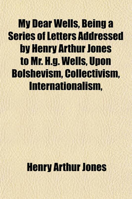 Book cover for My Dear Wells, Being a Series of Letters Addressed by Henry Arthur Jones to Mr. H.G. Wells, Upon Bolshevism, Collectivism, Internationalism,