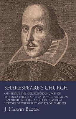 Book cover for Shakespeare's Church, Otherwise the Collegiate Church of the Holy Trinity of Stratford-Upon-Avon - An Architectural and Ecclesiastical History of the Fabric and Its Ornaments