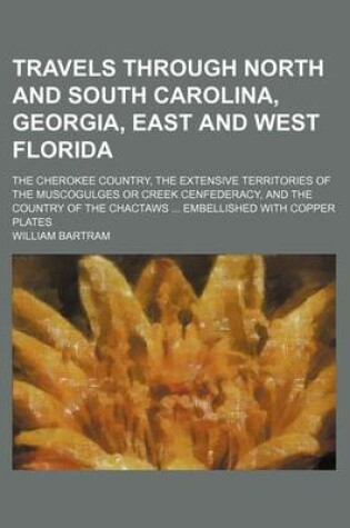 Cover of Travels Through North and South Carolina, Georgia, East and West Florida; The Cherokee Country, the Extensive Territories of the Muscogulges or Creek