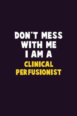 Cover of Don't Mess With Me, I Am A Clinical Perfusionist