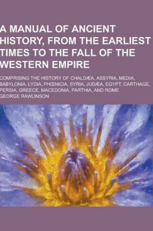 Cover of A Manual of Ancient History, from the Earliest Times to the Fall of the Western Empire; Comprising the History of Chaldaea, Assyria, Media, Babyloni