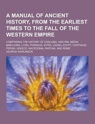 Book cover for A Manual of Ancient History, from the Earliest Times to the Fall of the Western Empire; Comprising the History of Chaldaea, Assyria, Media, Babyloni