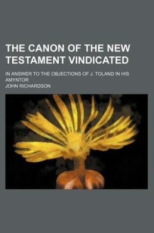 Cover of The Canon of the New Testament Vindicated; In Answer to the Objections of J. Toland in His Amyntor
