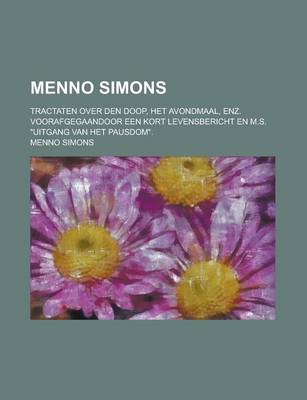 Book cover for Menno Simons; Tractaten Over Den Doop, Het Avondmaal, Enz. Voorafgegaandoor Een Kort Levensbericht En M.S. Uitgang Van Het Pausdom.